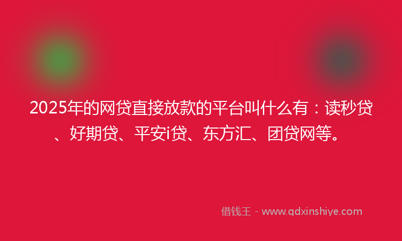 2025年的网贷直接放款的平台叫什么有：读秒贷、好期贷、平安i贷、东方汇、团贷网等。