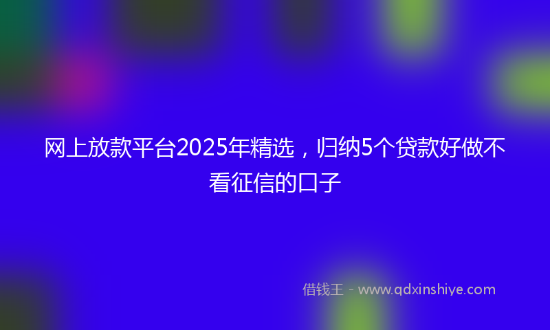 网上放款平台2025年精选，归纳5个贷款好做不看征信的口子
