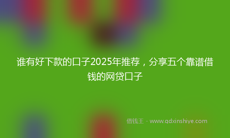 谁有好下款的口子2025年推荐，分享五个靠谱借钱的网贷口子