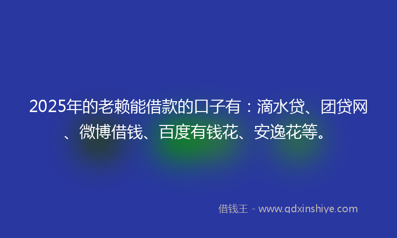 2025年的老赖能借款的口子有：滴水贷、团贷网、微博借钱、百度有钱花、安逸花等。
