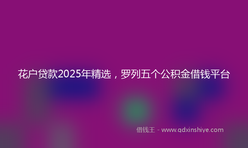 花户贷款2025年精选，罗列五个公积金借钱平台