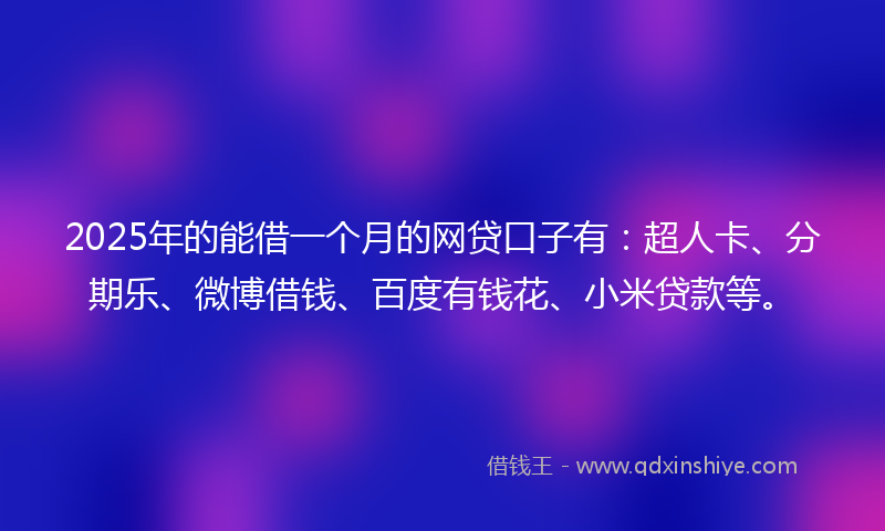 2025年的能借一个月的网贷口子有：超人卡、分期乐、微博借钱、百度有钱花、小米贷款等。