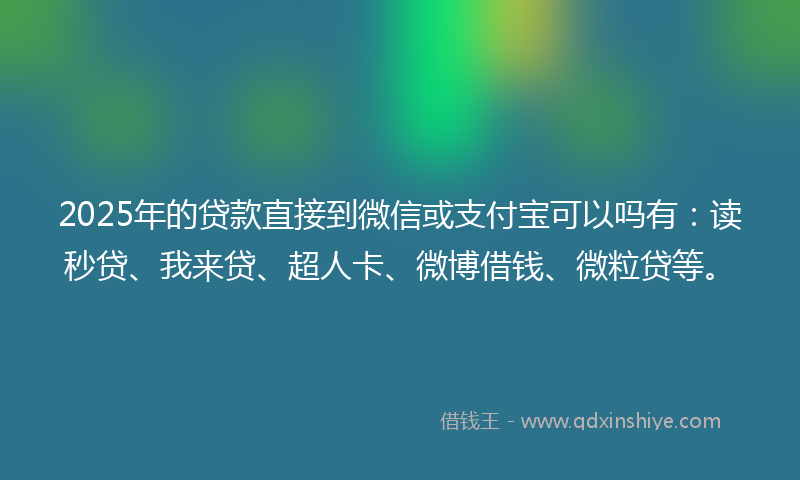 2025年的贷款直接到微信或支付宝可以吗有：读秒贷、我来贷、超人卡、微博借钱、微粒贷等。