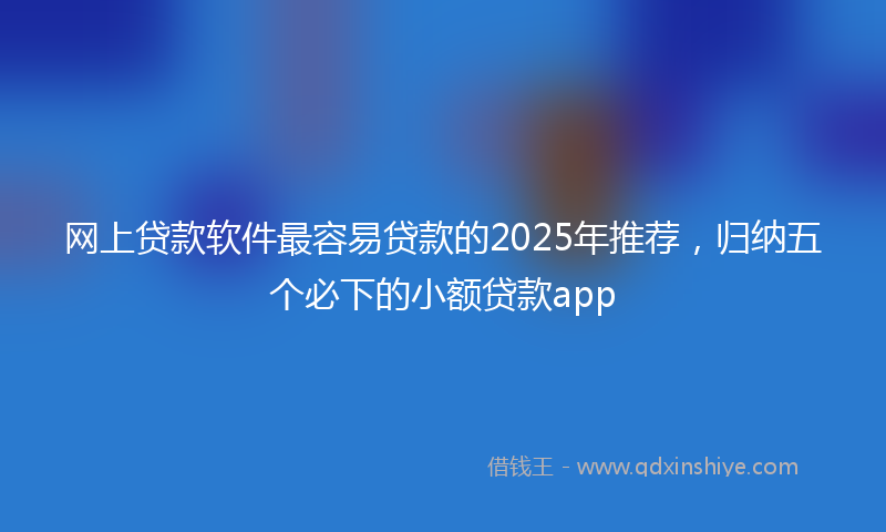 网上贷款软件最容易贷款的2025年推荐，归纳五个必下的小额贷款app