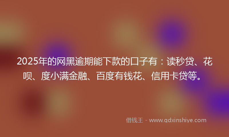 2025年的网黑逾期能下款的口子有：读秒贷、花呗、度小满金融、百度有钱花、信用卡贷等。