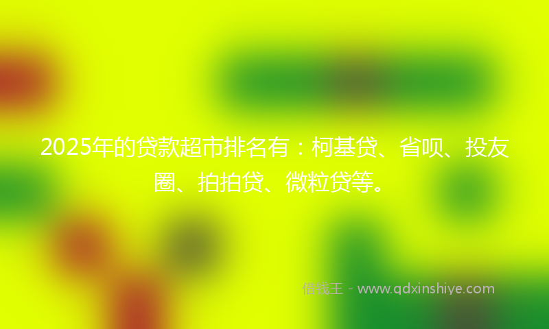 2025年的贷款超市排名有：柯基贷、省呗、投友圈、拍拍贷、微粒贷等。