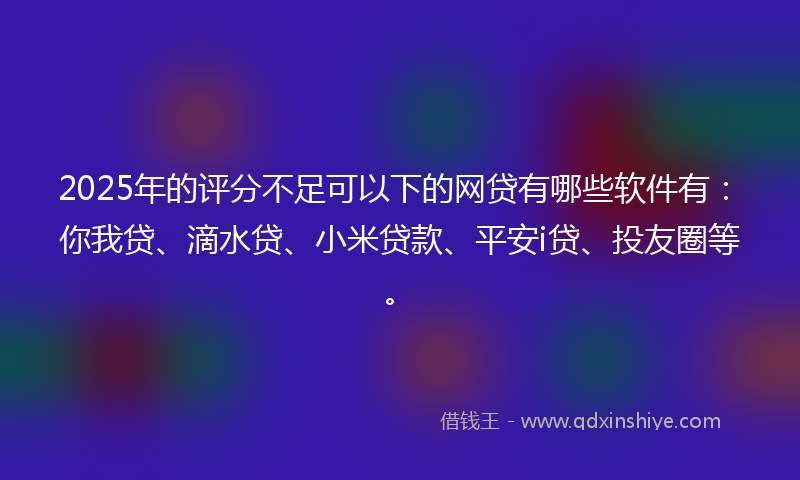 2025年的评分不足可以下的网贷有哪些软件有：你我贷、滴水贷、小米贷款、平安i贷、投友圈等。