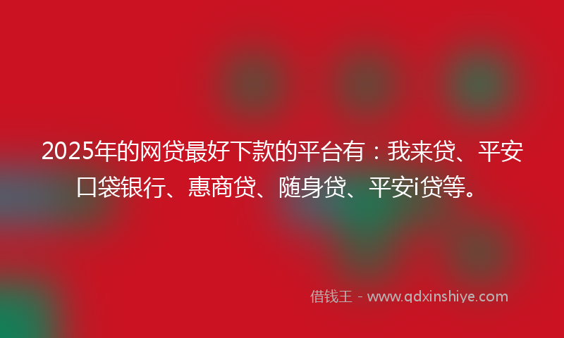 2025年的网贷最好下款的平台有：我来贷、平安口袋银行、惠商贷、随身贷、平安i贷等。