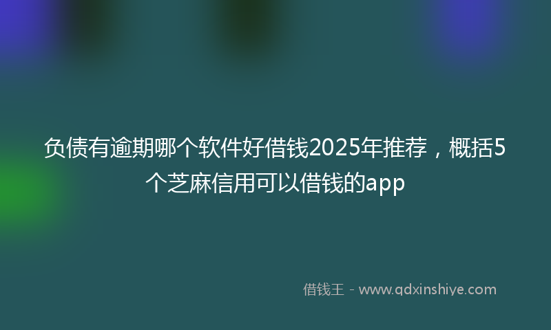 负债有逾期哪个软件好借钱2025年推荐，概括5个芝麻信用可以借钱的app