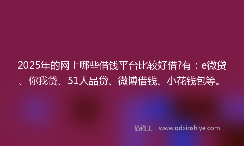 2025年的网上哪些借钱平台比较好借?有：e微贷、你我贷、51人品贷、微博借钱、小花钱包等。