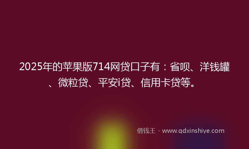 2025年的苹果版714网贷口子有：省呗、洋钱罐、微粒贷、平安i贷、信用卡贷等。