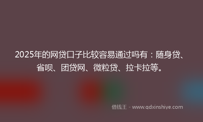 2025年的网贷口子比较容易通过吗有：随身贷、省呗、团贷网、微粒贷、拉卡拉等。