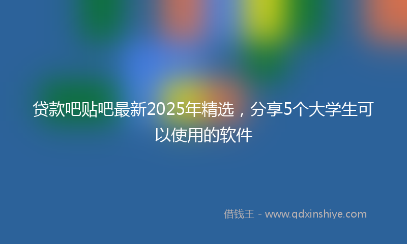 贷款吧贴吧最新2025年精选，分享5个大学生可以使用的软件