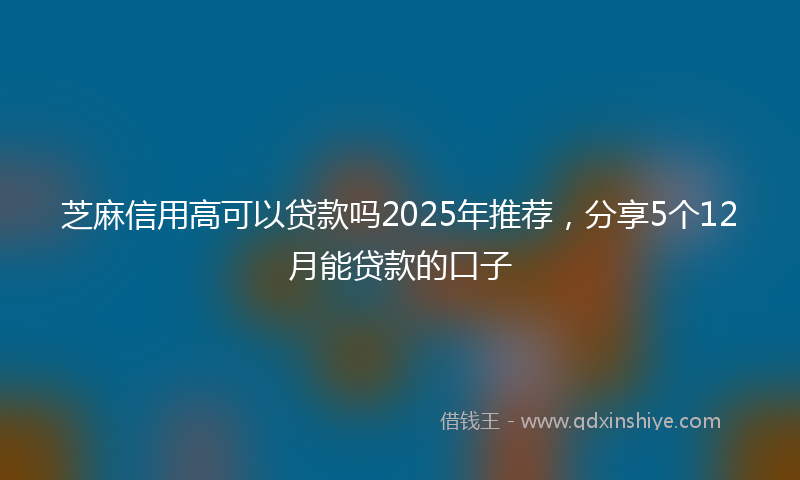 芝麻信用高可以贷款吗2025年推荐，分享5个12月能贷款的口子