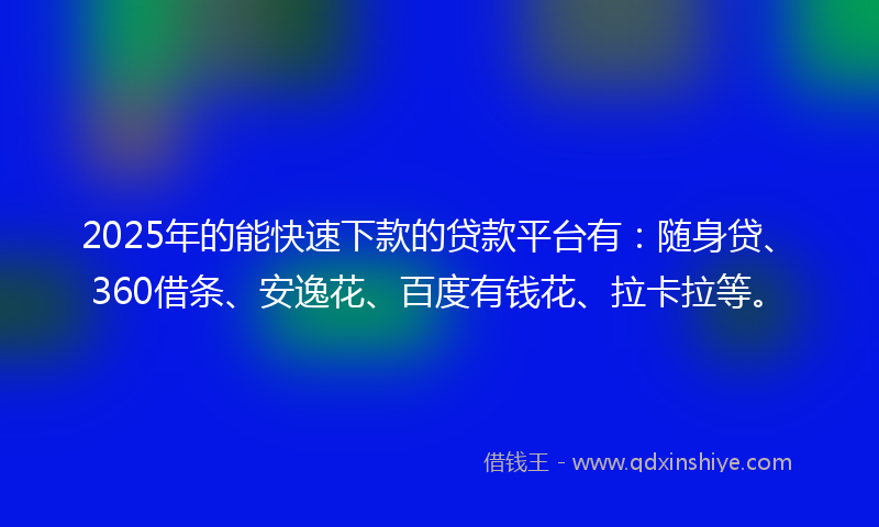 2025年的能快速下款的贷款平台有：随身贷、360借条、安逸花、百度有钱花、拉卡拉等。