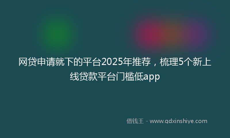 网贷申请就下的平台2025年推荐，梳理5个新上线贷款平台门槛低app
