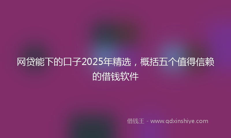网贷能下的口子2025年精选，概括五个值得信赖的借钱软件