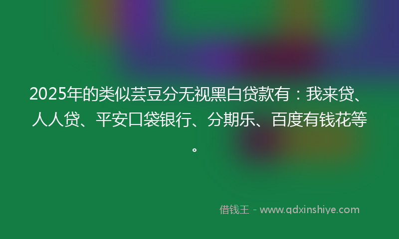 2025年的类似芸豆分无视黑白贷款有：我来贷、人人贷、平安口袋银行、分期乐、百度有钱花等。