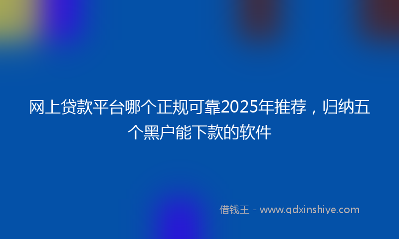 网上贷款平台哪个正规可靠2025年推荐，归纳五个黑户能下款的软件