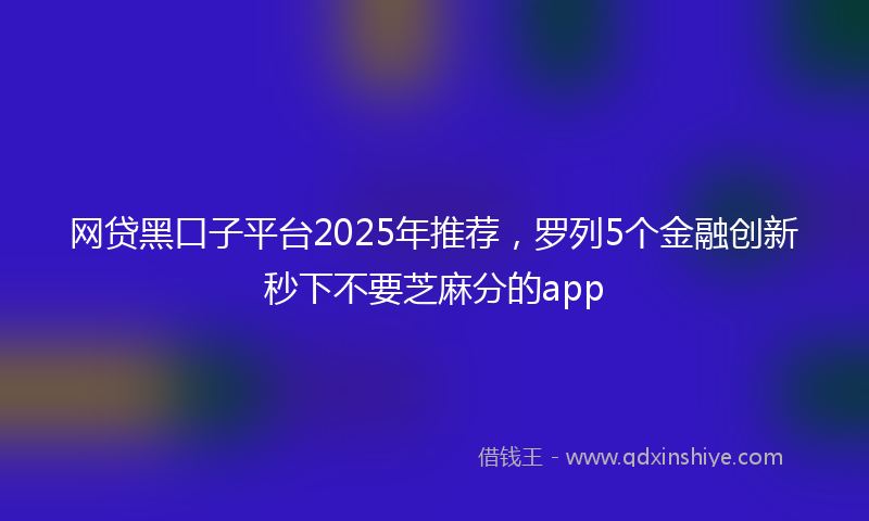 网贷黑口子平台2025年推荐，罗列5个金融创新秒下不要芝麻分的app