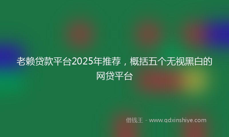 老赖贷款平台2025年推荐，概括五个无视黑白的网贷平台