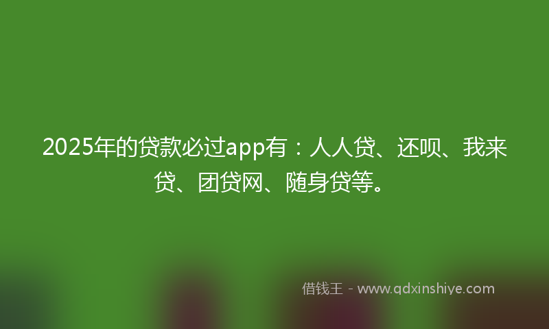 2025年的贷款必过app有：人人贷、还呗、我来贷、团贷网、随身贷等。