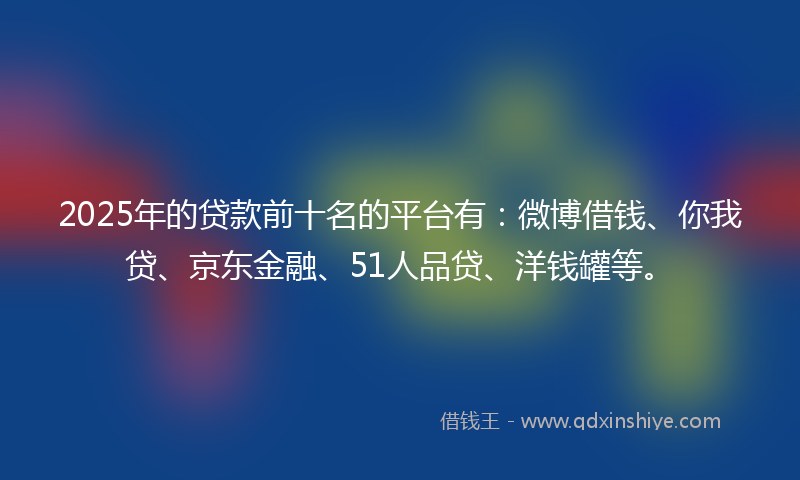2025年的贷款前十名的平台有：微博借钱、你我贷、京东金融、51人品贷、洋钱罐等。