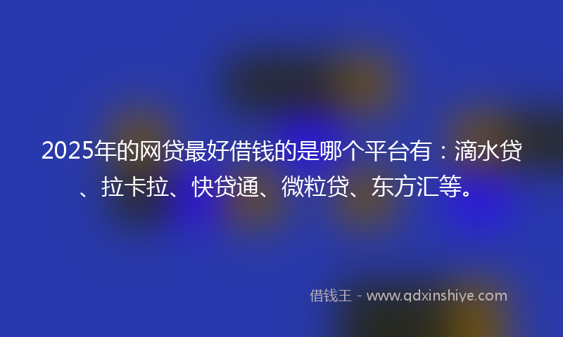2025年的网贷最好借钱的是哪个平台有：滴水贷、拉卡拉、快贷通、微粒贷、东方汇等。