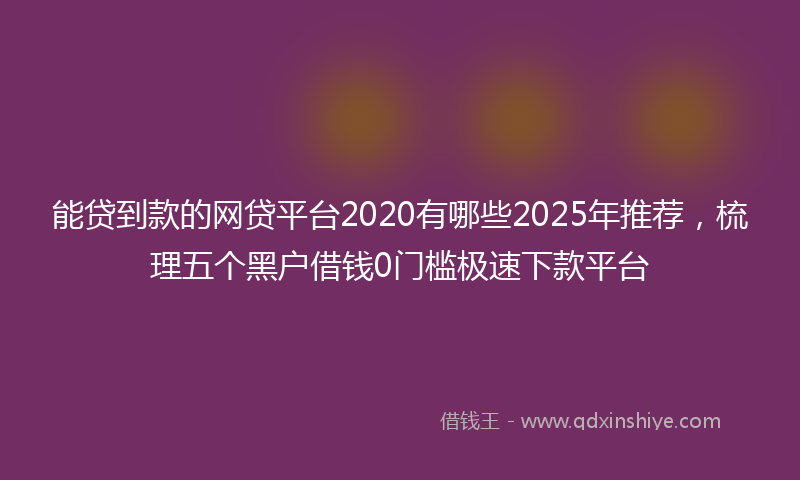 能贷到款的网贷平台2020有哪些2025年推荐，梳理五个黑户借钱0门槛极速下款平台