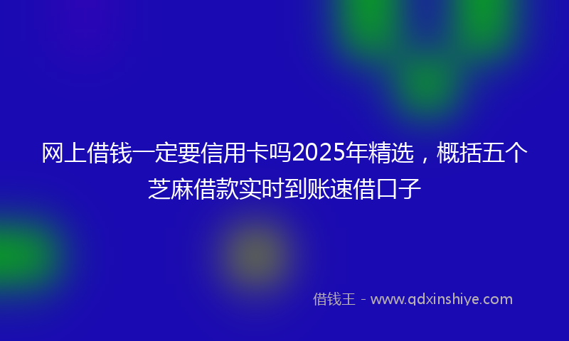 网上借钱一定要信用卡吗2025年精选，概括五个芝麻借款实时到账速借口子