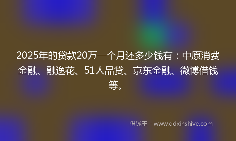 2025年的贷款20万一个月还多少钱有：中原消费金融、融逸花、51人品贷、京东金融、微博借钱等。