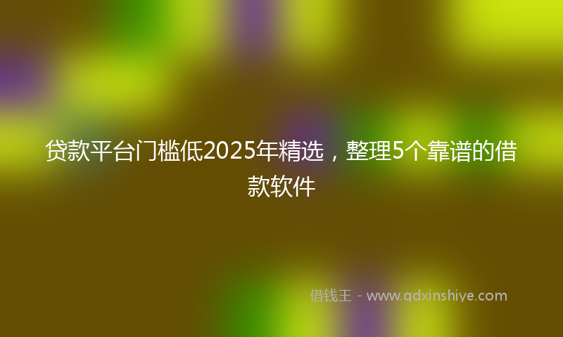 贷款平台门槛低2025年精选，整理5个靠谱的借款软件