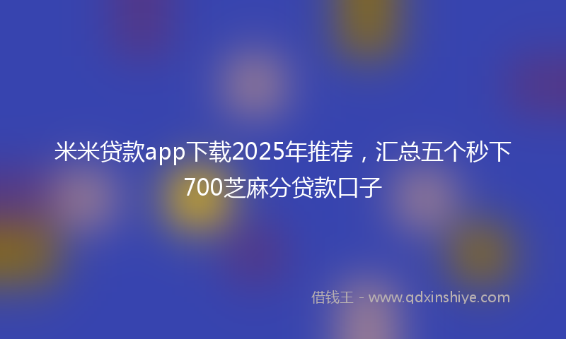 米米贷款app下载2025年推荐，汇总五个秒下700芝麻分贷款口子