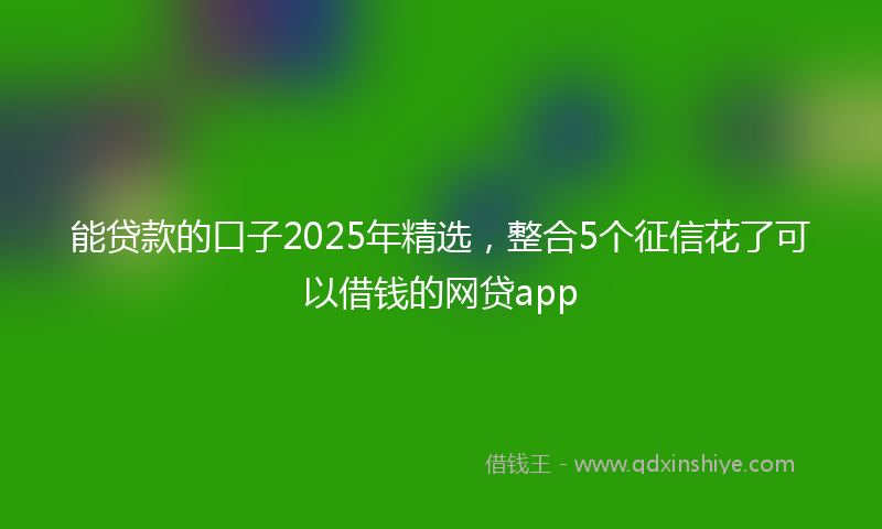 能贷款的口子2025年精选，整合5个征信花了可以借钱的网贷app