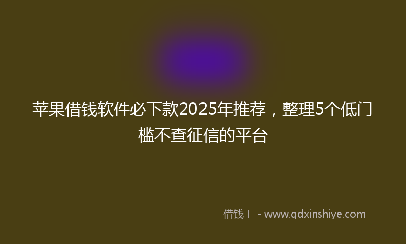 苹果借钱软件必下款2025年推荐，整理5个低门槛不查征信的平台