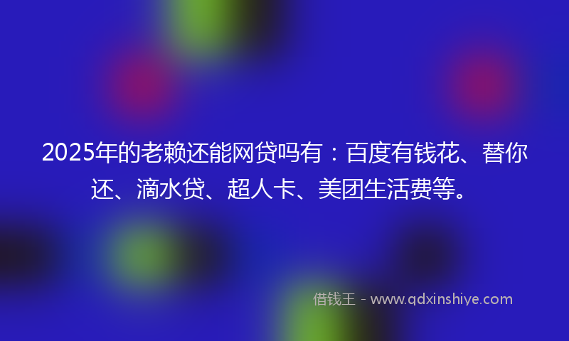 2025年的老赖还能网贷吗有：百度有钱花、替你还、滴水贷、超人卡、美团生活费等。