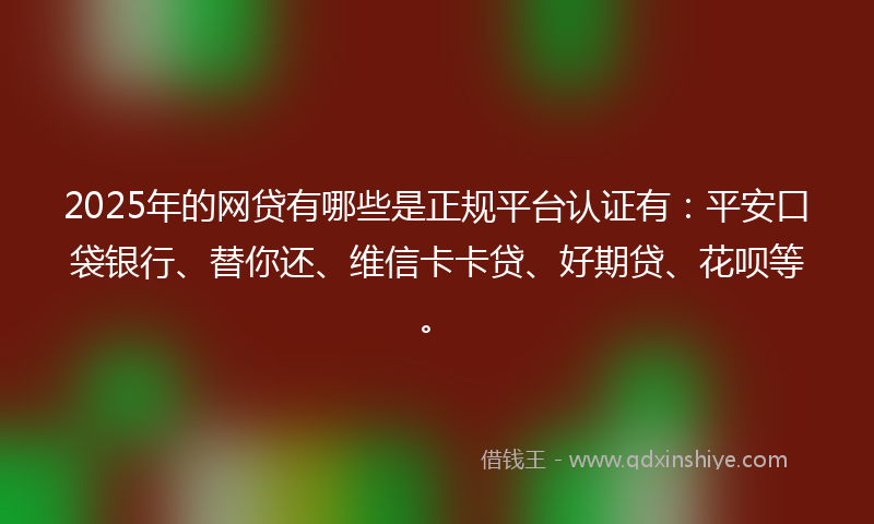 2025年的网贷有哪些是正规平台认证有：平安口袋银行、替你还、维信卡卡贷、好期贷、花呗等。