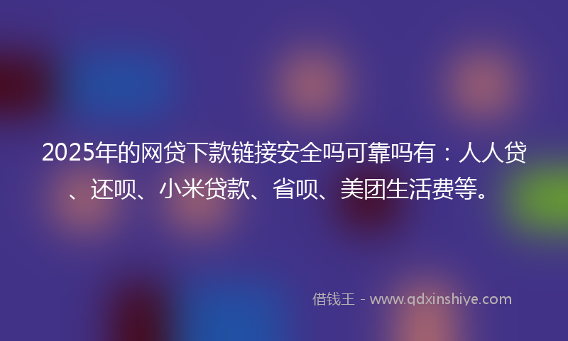 2025年的网贷下款链接安全吗可靠吗有：人人贷、还呗、小米贷款、省呗、美团生活费等。