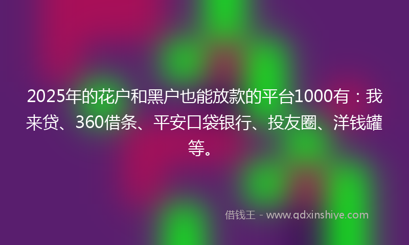 2025年的花户和黑户也能放款的平台1000有：我来贷、360借条、平安口袋银行、投友圈、洋钱罐等。