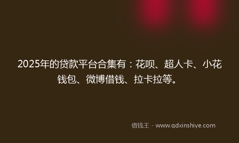 2025年的贷款平台合集有：花呗、超人卡、小花钱包、微博借钱、拉卡拉等。