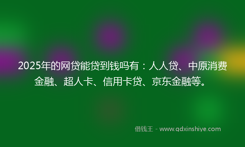 2025年的网贷能贷到钱吗有：人人贷、中原消费金融、超人卡、信用卡贷、京东金融等。