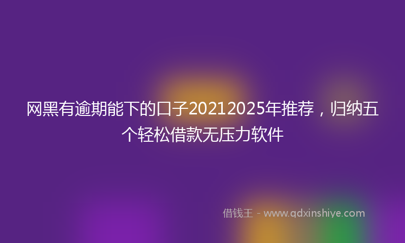 网黑有逾期能下的口子20212025年推荐，归纳五个轻松借款无压力软件