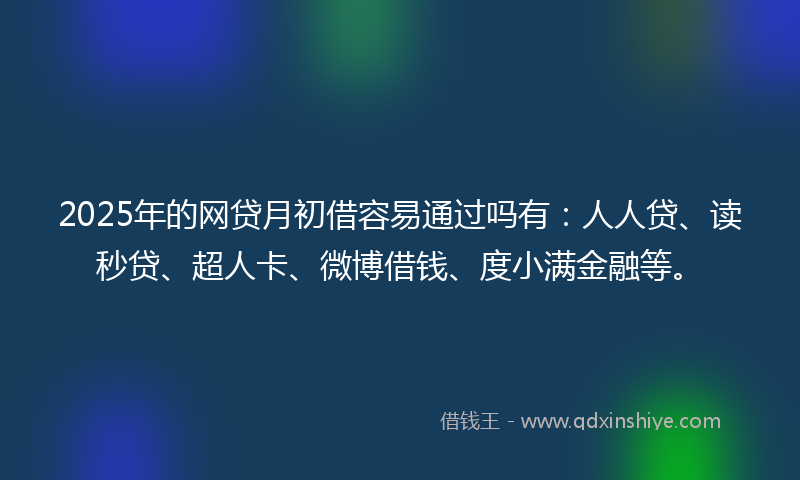 2025年的网贷月初借容易通过吗有：人人贷、读秒贷、超人卡、微博借钱、度小满金融等。