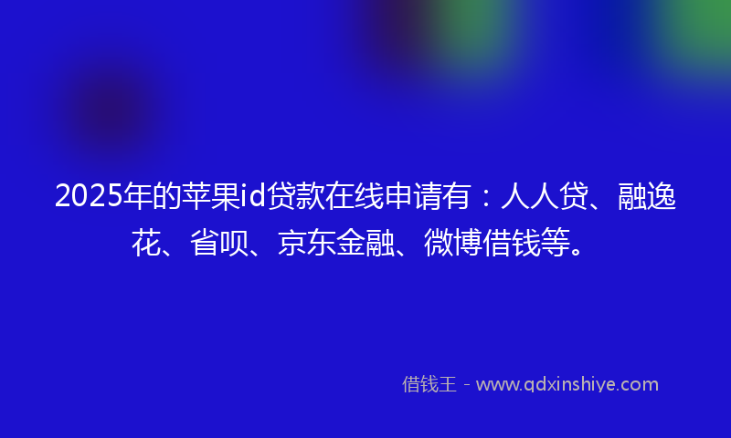 2025年的苹果id贷款在线申请有：人人贷、融逸花、省呗、京东金融、微博借钱等。