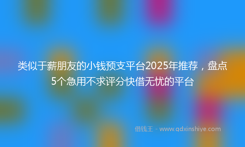 类似于薪朋友的小钱预支平台2025年推荐，盘点5个急用不求评分快借无忧的平台