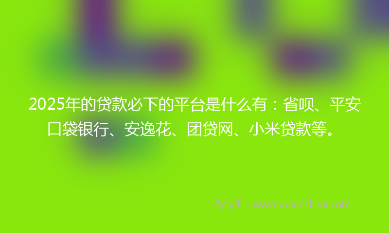 2025年的贷款必下的平台是什么有：省呗、平安口袋银行、安逸花、团贷网、小米贷款等。