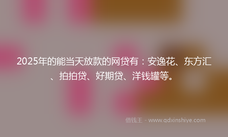 2025年的能当天放款的网贷有：安逸花、东方汇、拍拍贷、好期贷、洋钱罐等。