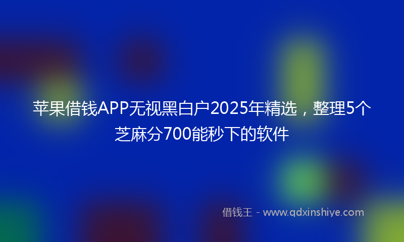 苹果借钱APP无视黑白户2025年精选，整理5个芝麻分700能秒下的软件