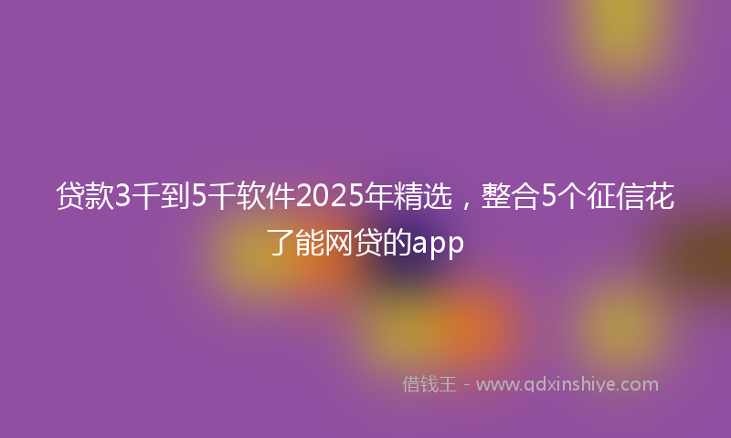 贷款3千到5千软件2025年精选，整合5个征信花了能网贷的app