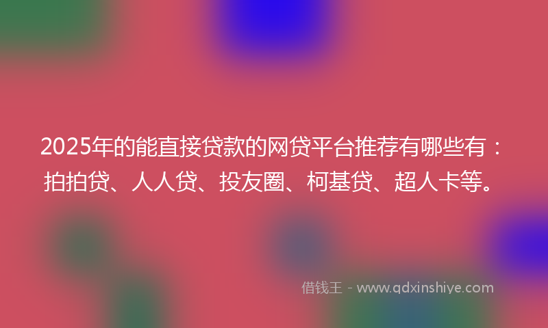 2025年的能直接贷款的网贷平台推荐有哪些有：拍拍贷、人人贷、投友圈、柯基贷、超人卡等。